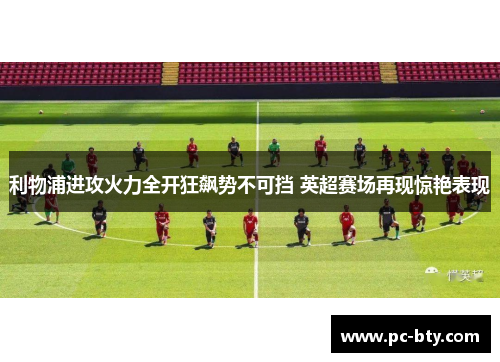 利物浦进攻火力全开狂飙势不可挡 英超赛场再现惊艳表现