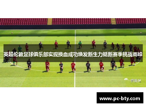 英超伦敦足球俱乐部实现换血成功焕发新生力挺新赛季挑战高峰