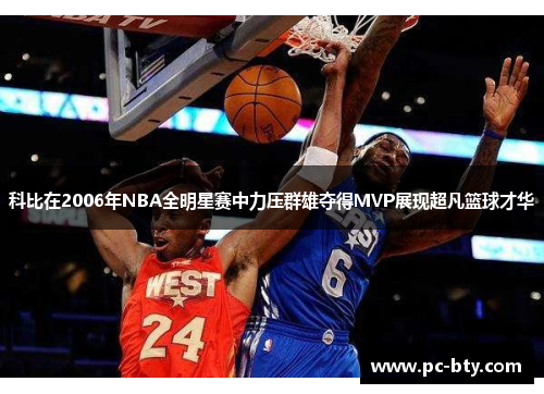 科比在2006年NBA全明星赛中力压群雄夺得MVP展现超凡篮球才华