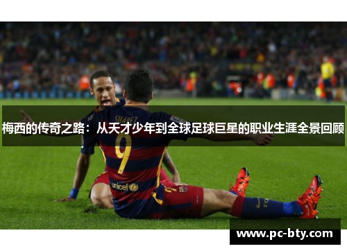 梅西的传奇之路：从天才少年到全球足球巨星的职业生涯全景回顾
