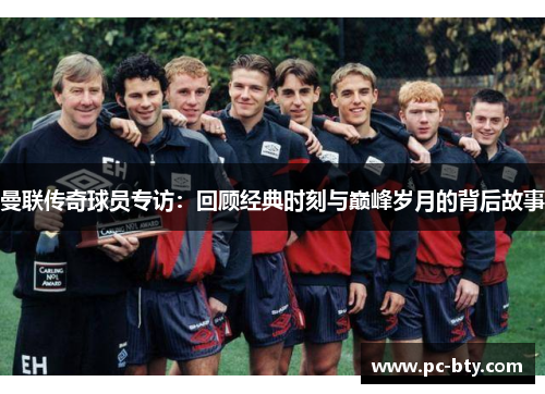 曼联传奇球员专访：回顾经典时刻与巅峰岁月的背后故事