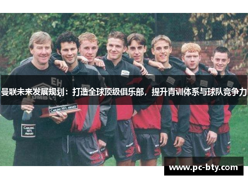曼联未来发展规划：打造全球顶级俱乐部，提升青训体系与球队竞争力