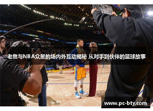 老詹与NBA众星的场内外互动揭秘 从对手到伙伴的篮球故事