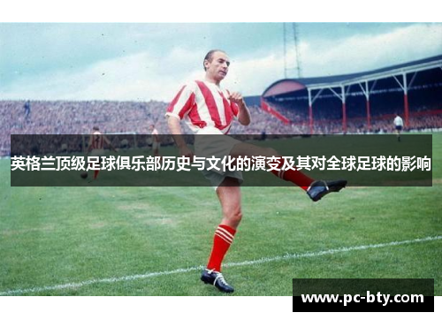 英格兰顶级足球俱乐部历史与文化的演变及其对全球足球的影响