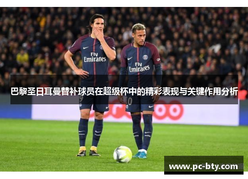 巴黎圣日耳曼替补球员在超级杯中的精彩表现与关键作用分析