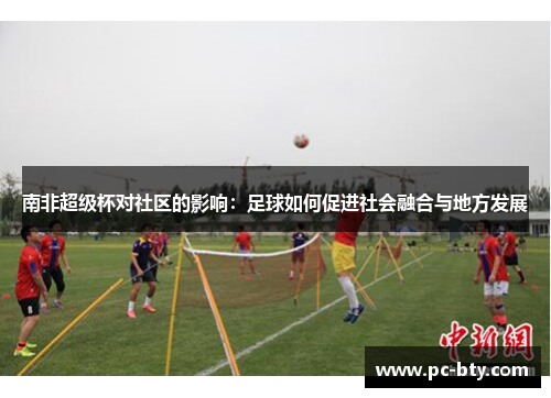 南非超级杯对社区的影响：足球如何促进社会融合与地方发展