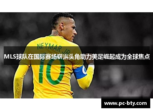 MLS球队在国际赛场崭露头角助力美足崛起成为全球焦点