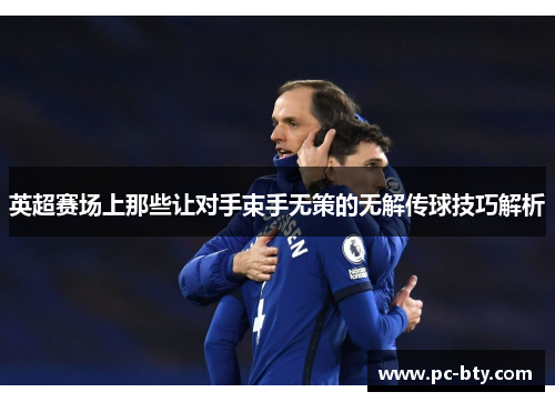 英超赛场上那些让对手束手无策的无解传球技巧解析
