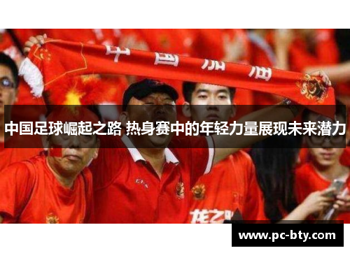 中国足球崛起之路 热身赛中的年轻力量展现未来潜力