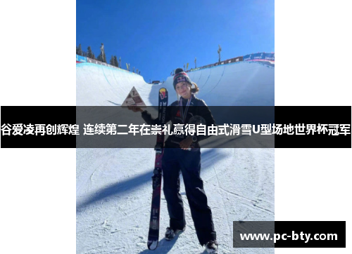 谷爱凌再创辉煌 连续第二年在崇礼赢得自由式滑雪U型场地世界杯冠军