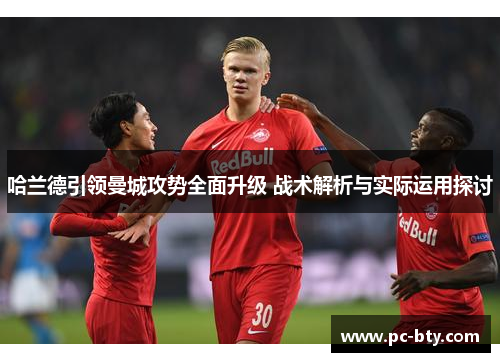 哈兰德引领曼城攻势全面升级 战术解析与实际运用探讨