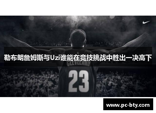 勒布朗詹姆斯与Uzi谁能在竞技挑战中胜出一决高下