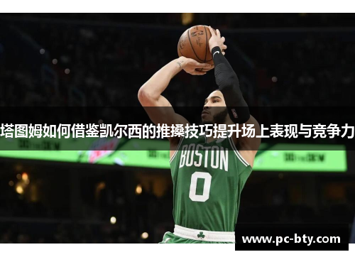 塔图姆如何借鉴凯尔西的推搡技巧提升场上表现与竞争力