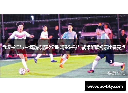 武汉长江与三镇激战精彩纷呈 精彩进球与战术解读揭示比赛亮点