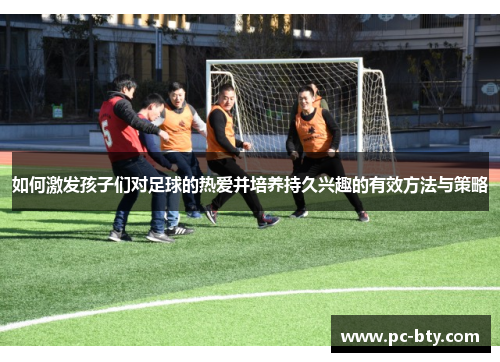 如何激发孩子们对足球的热爱并培养持久兴趣的有效方法与策略