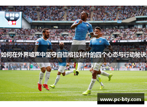 如何在外界嘘声中坚守自信格拉利什的四个心态与行动秘诀