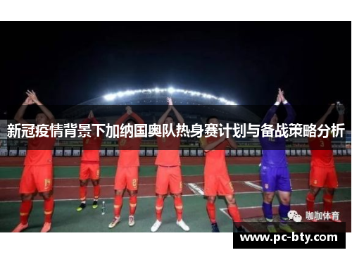 新冠疫情背景下加纳国奥队热身赛计划与备战策略分析
