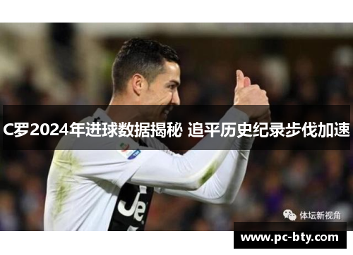 C罗2024年进球数据揭秘 追平历史纪录步伐加速