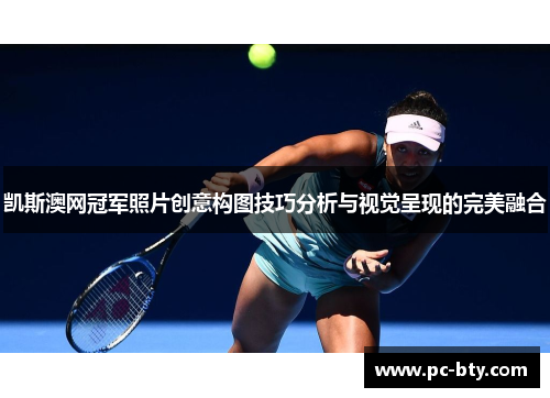 凯斯澳网冠军照片创意构图技巧分析与视觉呈现的完美融合