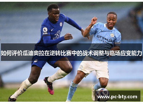 如何评价瓜迪奥拉在逆转比赛中的战术调整与临场应变能力