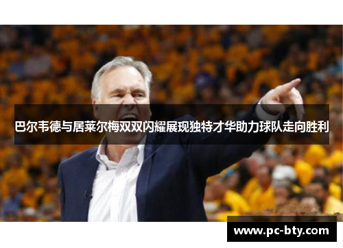 巴尔韦德与居莱尔梅双双闪耀展现独特才华助力球队走向胜利