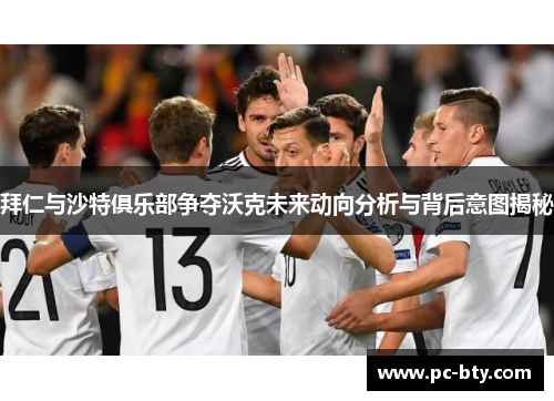 拜仁与沙特俱乐部争夺沃克未来动向分析与背后意图揭秘