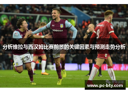 分析维拉与西汉姆比赛前景的关键因素与预测走势分析