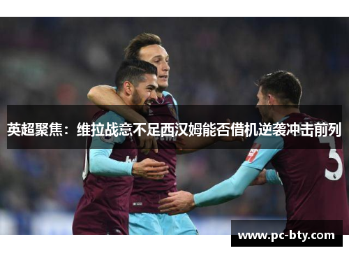 英超聚焦：维拉战意不足西汉姆能否借机逆袭冲击前列