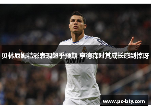贝林厄姆精彩表现超乎预期 亨德森对其成长感到惊讶