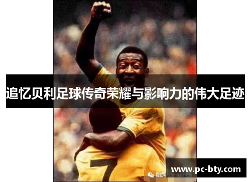 追忆贝利足球传奇荣耀与影响力的伟大足迹