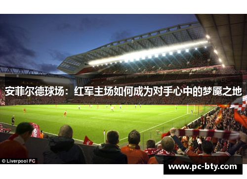 安菲尔德球场：红军主场如何成为对手心中的梦魇之地