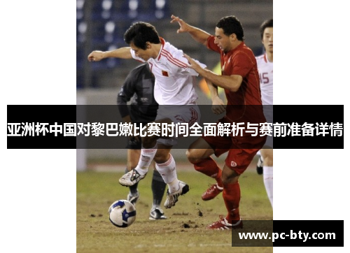 亚洲杯中国对黎巴嫩比赛时间全面解析与赛前准备详情