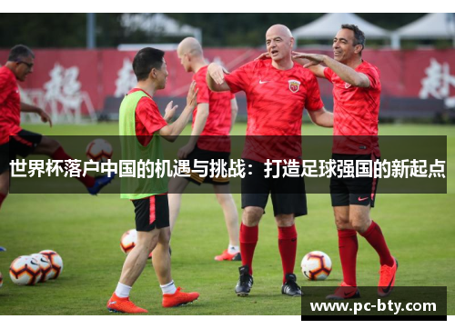 世界杯落户中国的机遇与挑战：打造足球强国的新起点