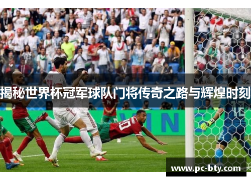 揭秘世界杯冠军球队门将传奇之路与辉煌时刻
