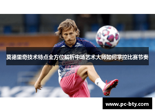 莫德里奇技术特点全方位解析中场艺术大师如何掌控比赛节奏
