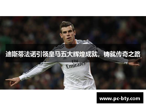 迪斯蒂法诺引领皇马五大辉煌成就，铸就传奇之路