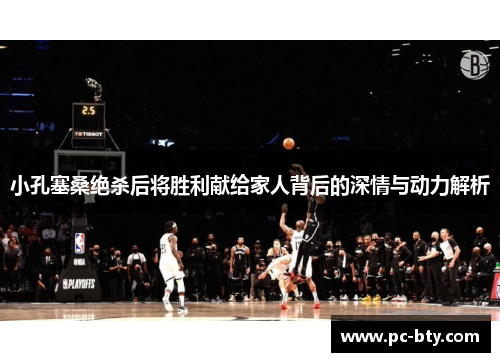 小孔塞桑绝杀后将胜利献给家人背后的深情与动力解析