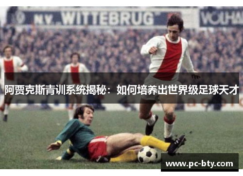 阿贾克斯青训系统揭秘：如何培养出世界级足球天才