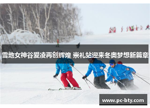 雪地女神谷爱凌再创辉煌 崇礼站迎来冬奥梦想新篇章