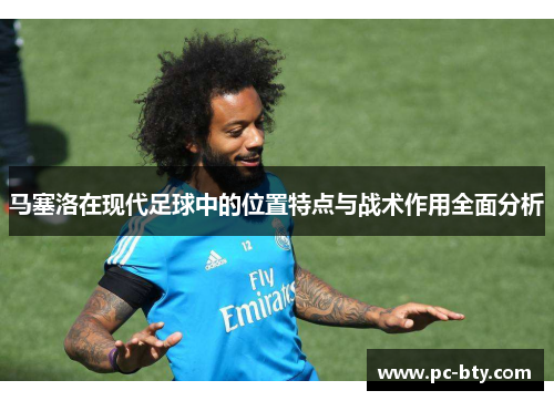 马塞洛在现代足球中的位置特点与战术作用全面分析 马塞洛在现代足球中的位置特点与战术作用全面分析
