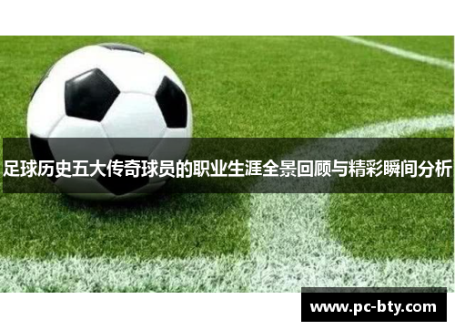 足球历史五大传奇球员的职业生涯全景回顾与精彩瞬间分析 足球历史五大传奇球员的职业生涯全景回顾与精彩瞬间分析