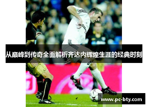 从巅峰到传奇全面解析齐达内辉煌生涯的经典时刻 从巅峰到传奇全面解析齐达内辉煌生涯的经典时刻