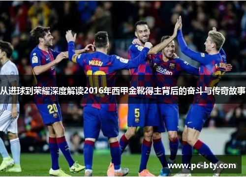 从进球到荣耀深度解读2016年西甲金靴得主背后的奋斗与传奇故事