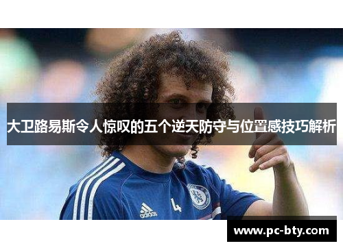 大卫路易斯令人惊叹的五个逆天防守与位置感技巧解析