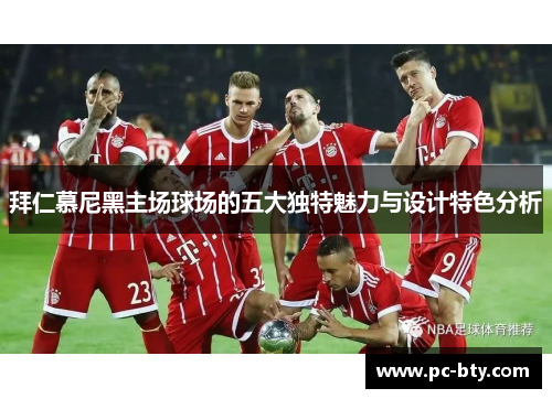 拜仁慕尼黑主场球场的五大独特魅力与设计特色分析 拜仁慕尼黑主场球场的五大独特魅力与设计特色分析