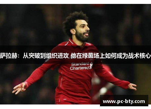萨拉赫:从突破到组织进攻 他在绿茵场上如何成为战术核心 萨拉赫:从突破到组织进攻 他在绿茵场上如何成为战术核心