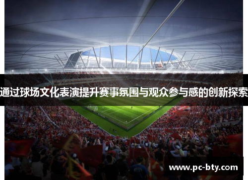 通过球场文化表演提升赛事氛围与观众参与感的创新探索