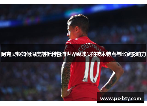 阿克灵顿如何深度剖析利物浦世界级球员的技术特点与比赛影响力