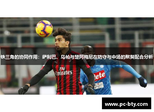 铁三角的协同作用：萨利巴、乌帕与楚阿梅尼在防守与中场的默契配合分析