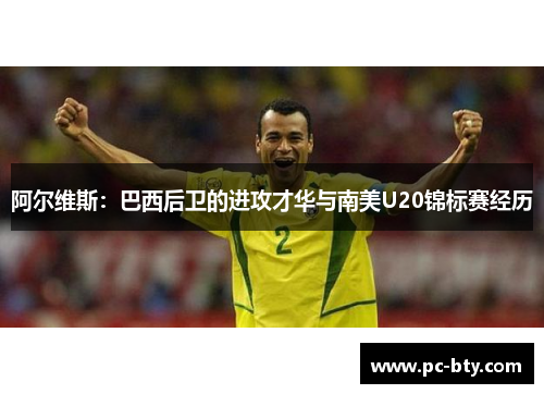 阿尔维斯:巴西后卫的进攻才华与南美U20锦标赛经历 阿尔维斯:巴西后卫的进攻才华与南美U20锦标赛经历